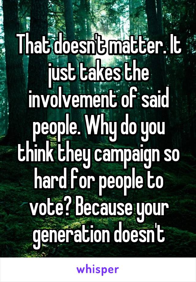 That doesn't matter. It just takes the involvement of said people. Why do you think they campaign so hard for people to vote? Because your generation doesn't