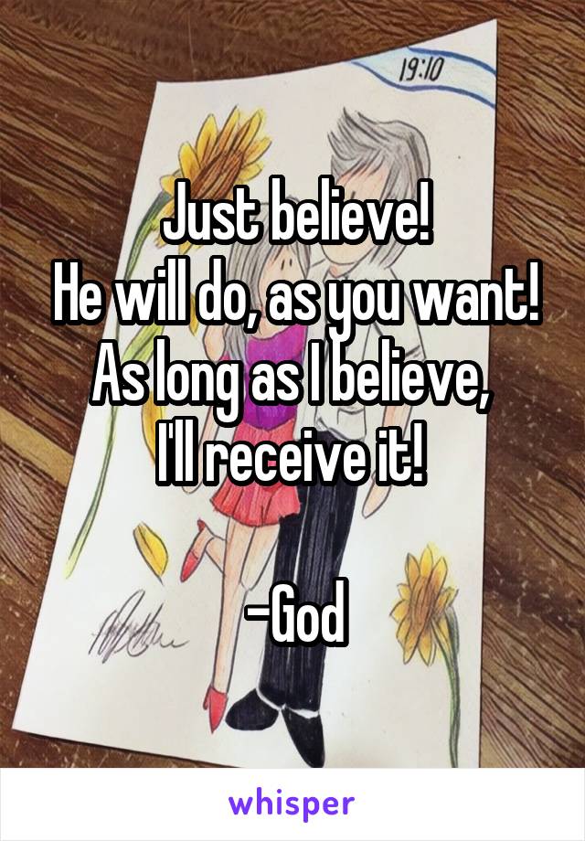 Just believe!
He will do, as you want!
As long as I believe, 
I'll receive it! 

-God