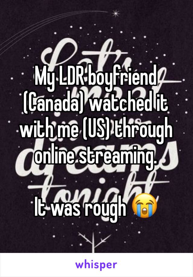 My LDR boyfriend (Canada) watched it with me (US) through online streaming.

It was rough 😭