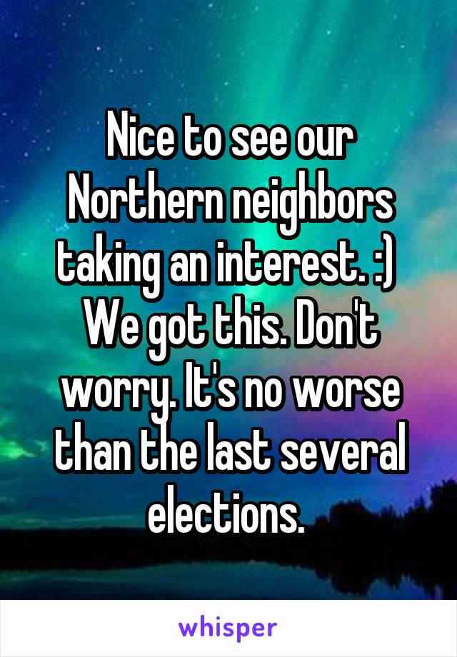 Nice to see our Northern neighbors taking an interest. :) 
We got this. Don't worry. It's no worse than the last several elections. 