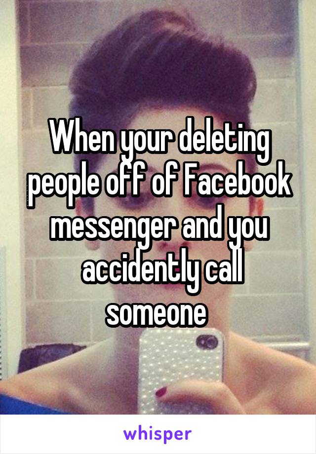 When your deleting people off of Facebook messenger and you
 accidently call someone 