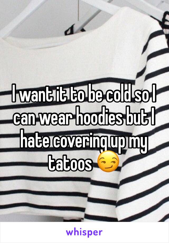 I want it to be cold so I can wear hoodies but I hate covering up my tatoos 😏