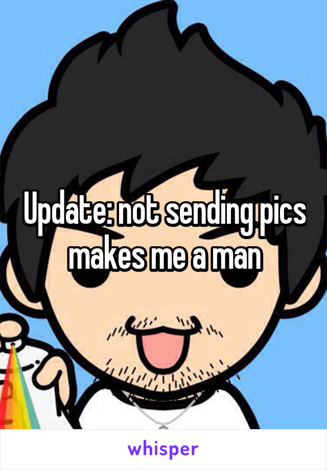 Update: not sending pics makes me a man