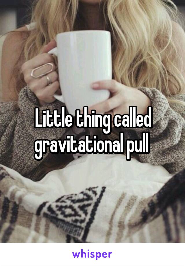 Little thing called gravitational pull 