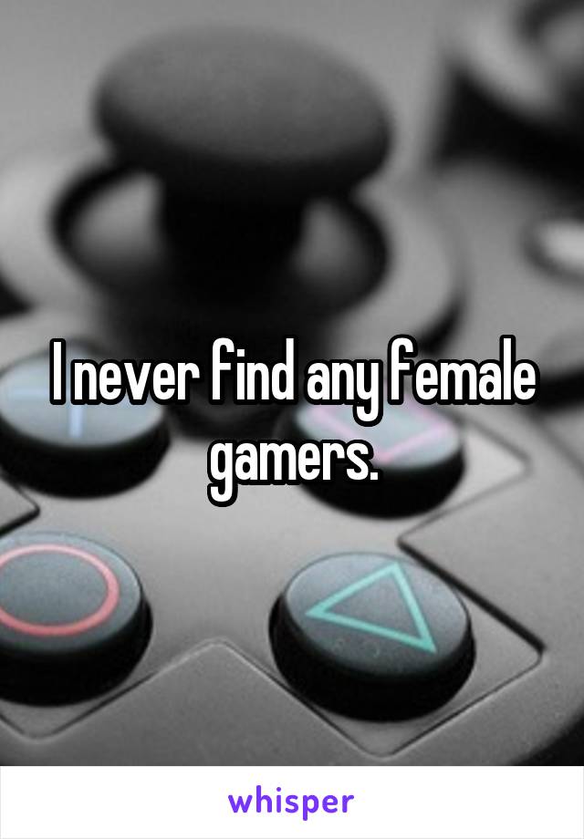 I never find any female gamers.