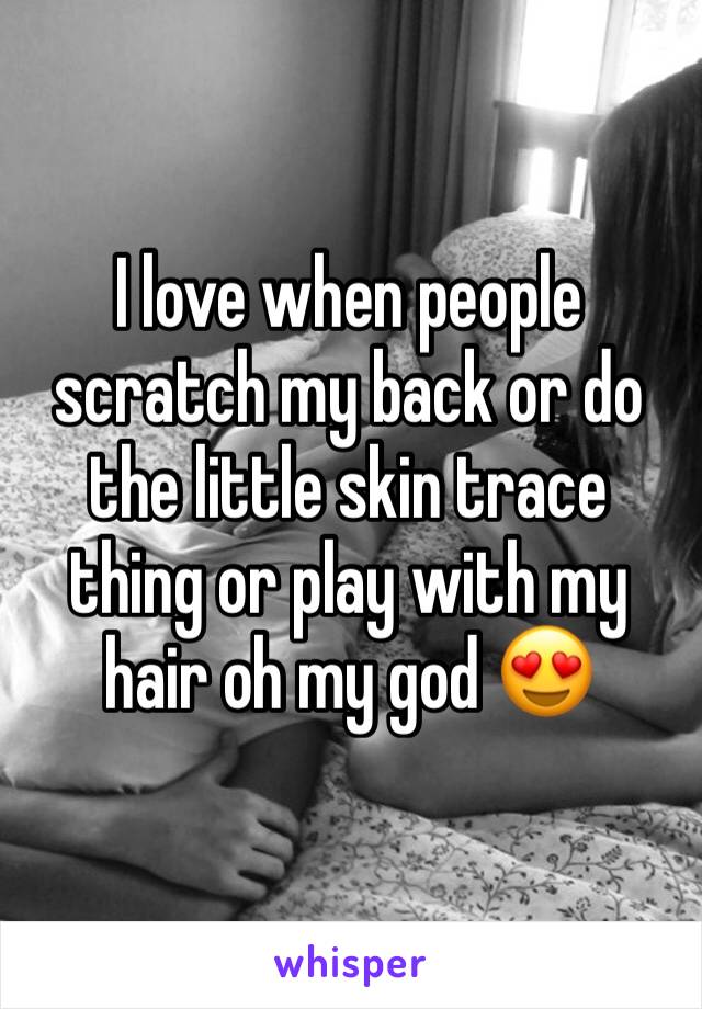 I love when people scratch my back or do the little skin trace thing or play with my hair oh my god 😍