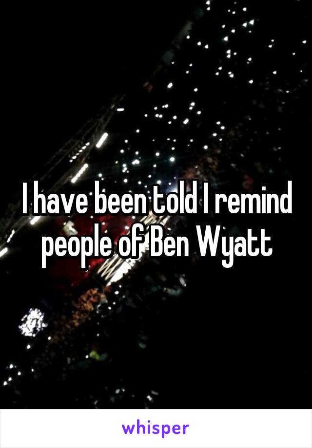 I have been told I remind people of Ben Wyatt