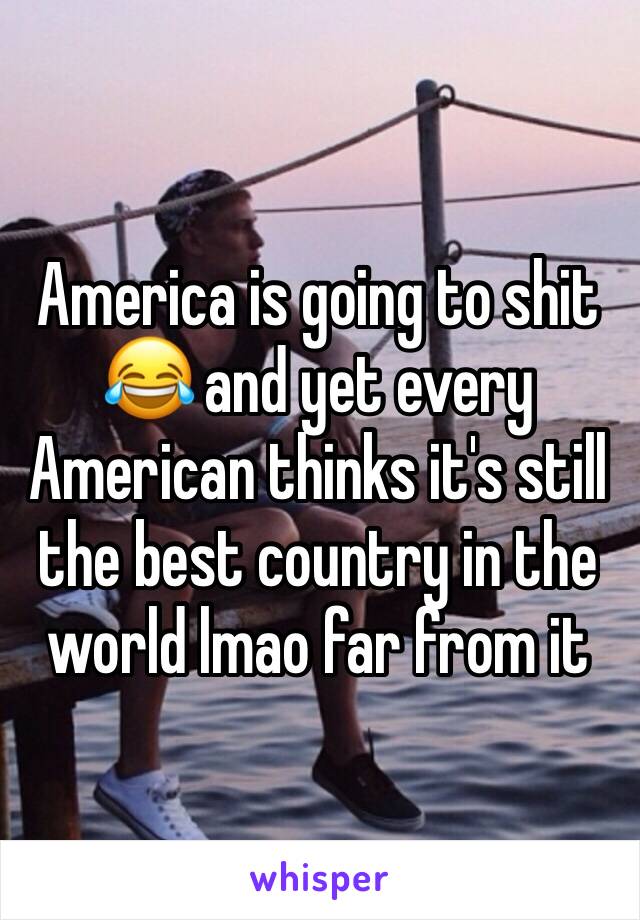 America is going to shit 😂 and yet every American thinks it's still the best country in the world lmao far from it