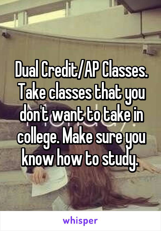 Dual Credit/AP Classes. Take classes that you don't want to take in college. Make sure you know how to study. 