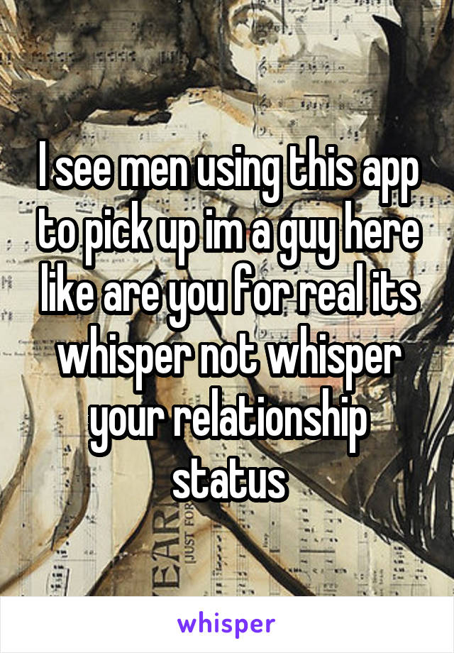 I see men using this app to pick up im a guy here like are you for real its whisper not whisper your relationship status