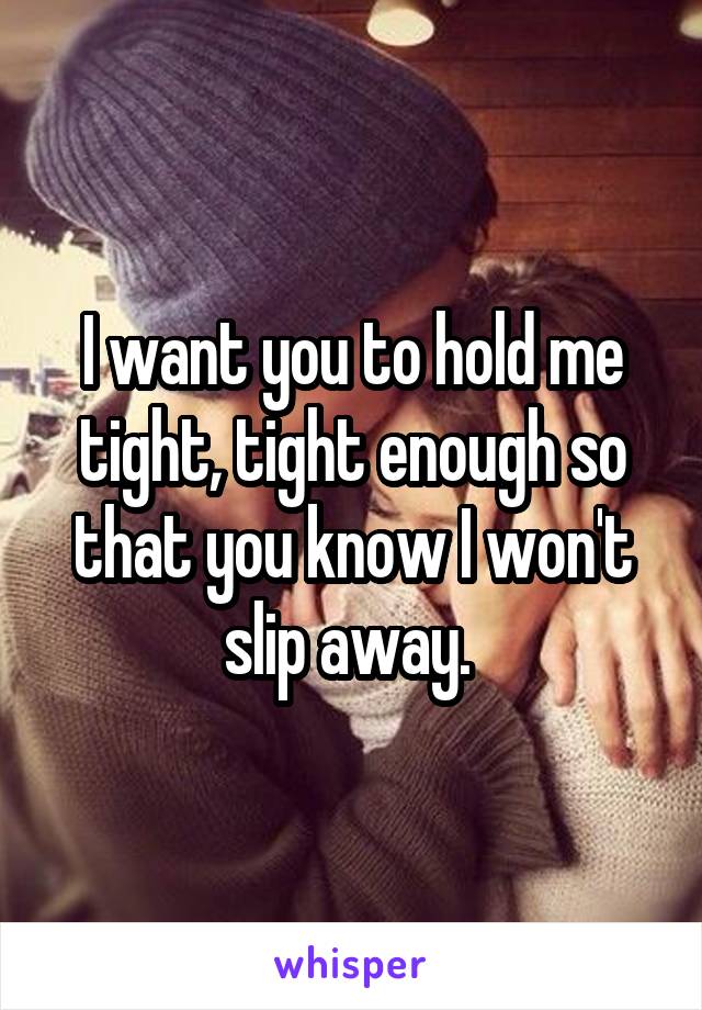 I want you to hold me tight, tight enough so that you know I won't slip away. 