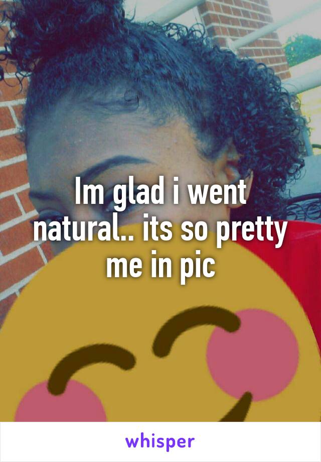 Im glad i went natural.. its so pretty me in pic