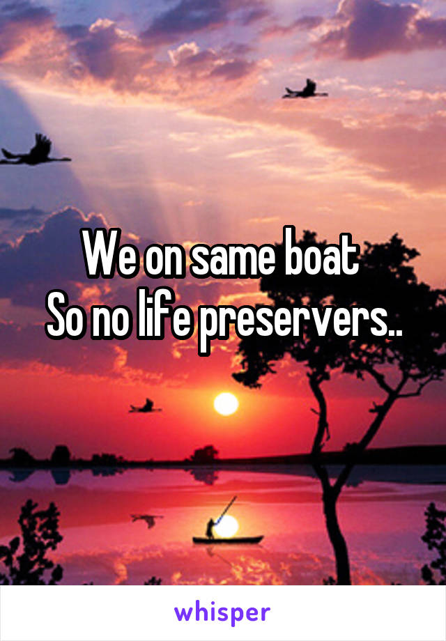 We on same boat 
So no life preservers..
