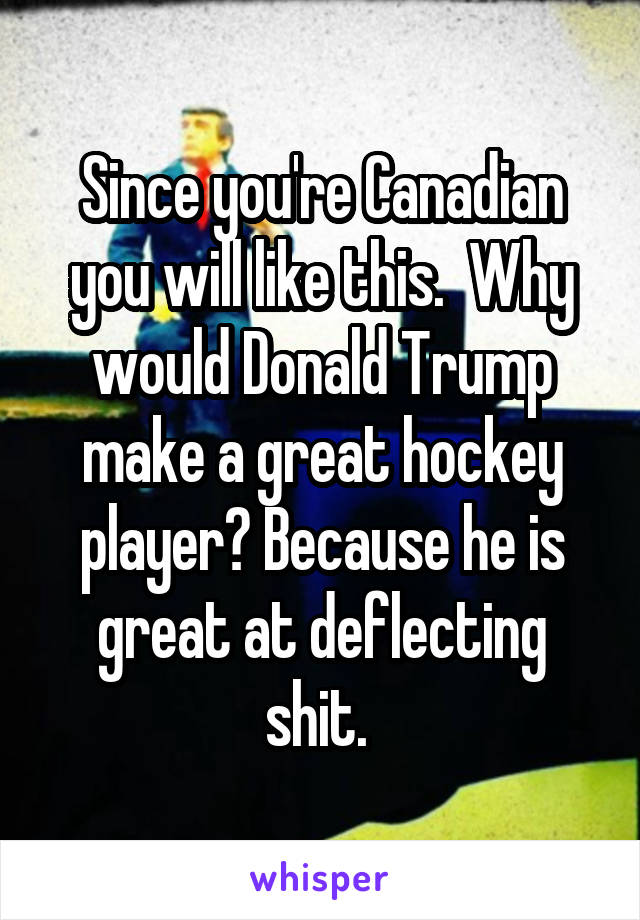 Since you're Canadian you will like this.  Why would Donald Trump make a great hockey player? Because he is great at deflecting shit. 