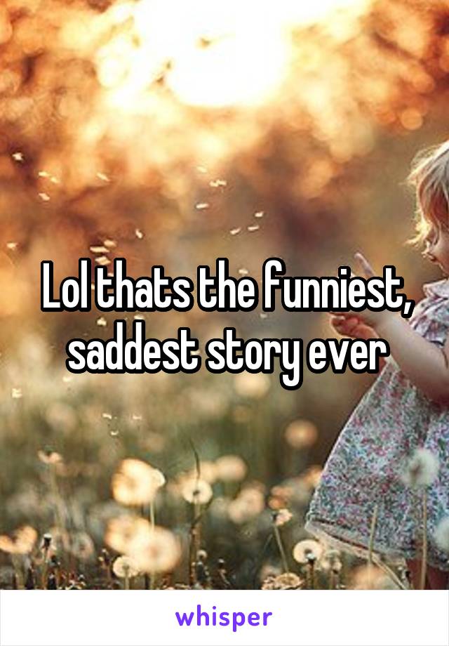 Lol thats the funniest, saddest story ever