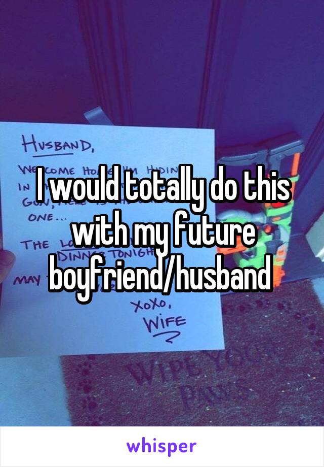 I would totally do this with my future boyfriend/husband 