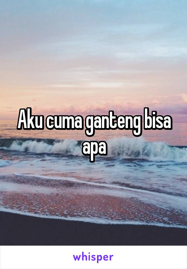 Aku cuma ganteng bisa apa