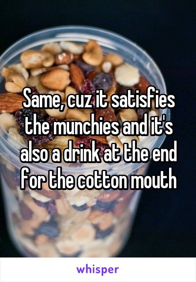 Same, cuz it satisfies the munchies and it's also a drink at the end for the cotton mouth