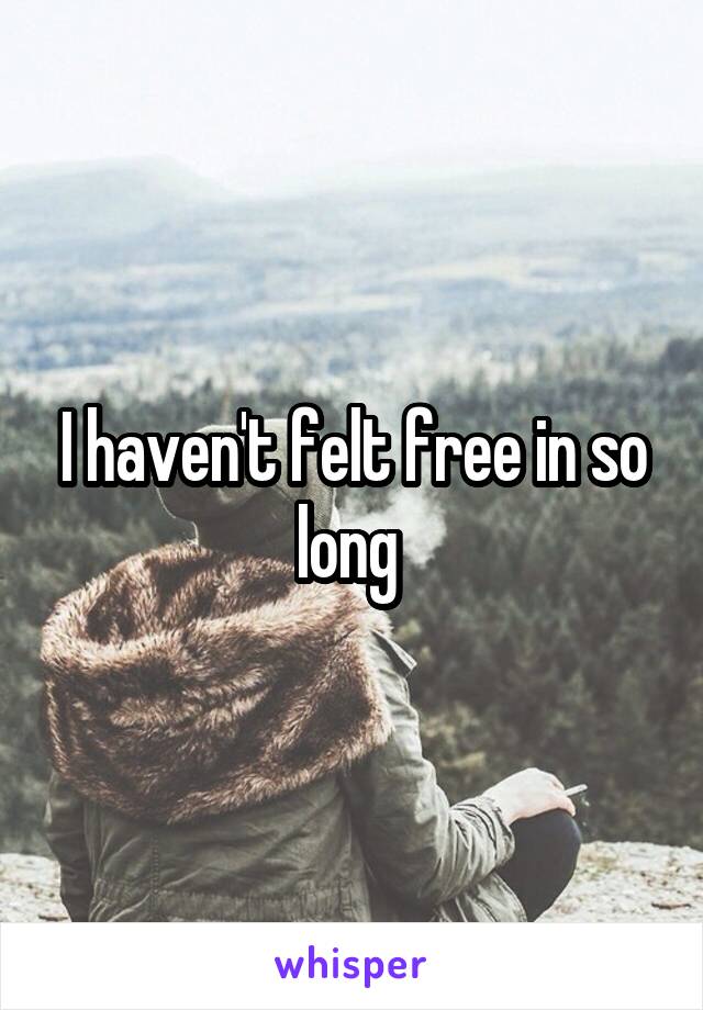 I haven't felt free in so long 