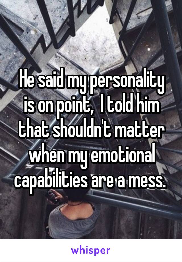 He said my personality is on point,  I told him that shouldn't matter when my emotional capabilities are a mess. 