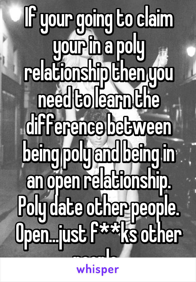 If your going to claim your in a poly relationship then you need to learn the difference between being poly and being in an open relationship. Poly date other people. Open...just f**ks other people. 