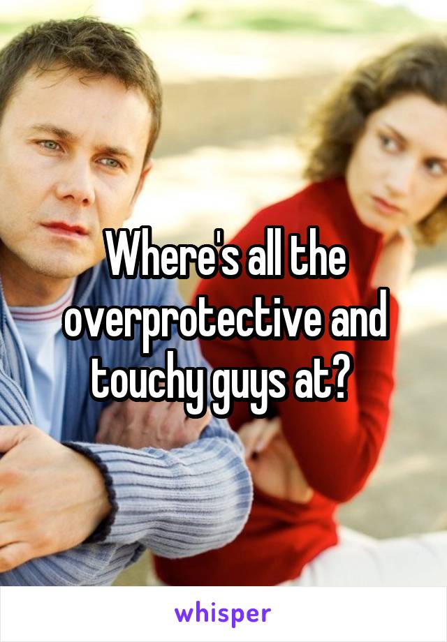 Where's all the overprotective and touchy guys at? 