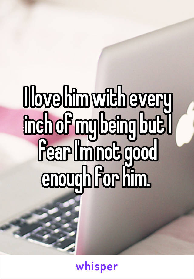 I love him with every inch of my being but I fear I'm not good enough for him. 