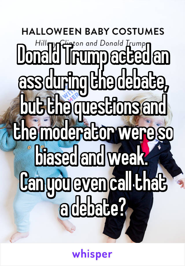 Donald Trump acted an ass during the debate, but the questions and the moderator were so biased and weak. 
Can you even call that a debate?