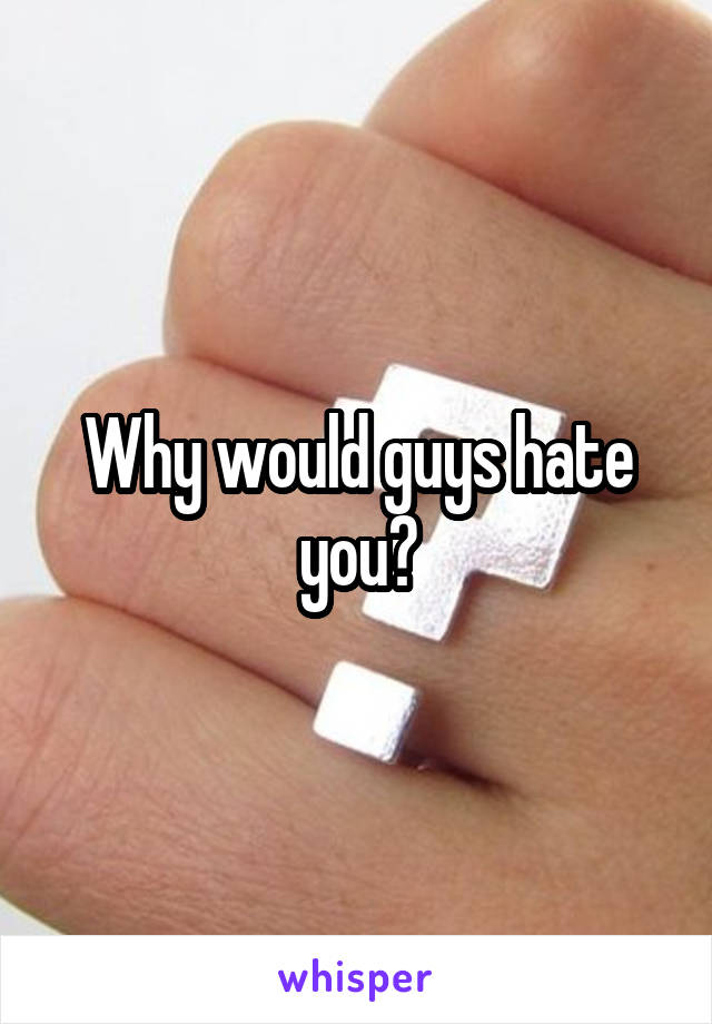 Why would guys hate you?