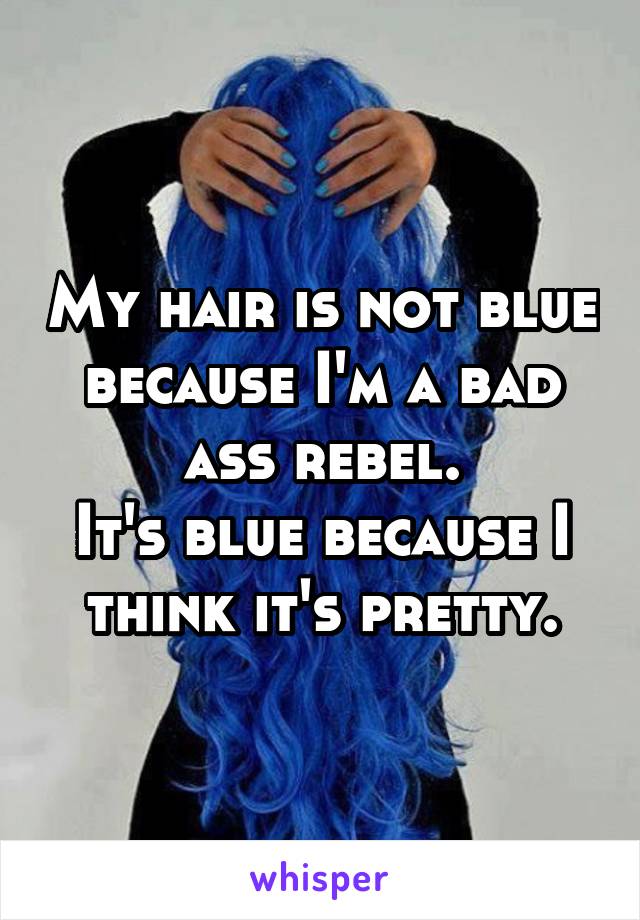 My hair is not blue because I'm a bad ass rebel.
It's blue because I think it's pretty.