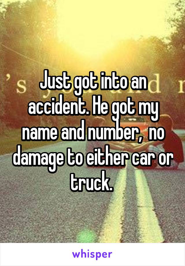 Just got into an accident. He got my name and number,  no damage to either car or truck. 