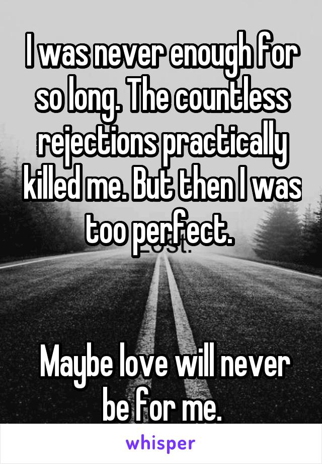 I was never enough for so long. The countless rejections practically killed me. But then I was too perfect. 


 Maybe love will never be for me.