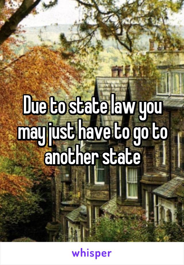 Due to state law you may just have to go to another state