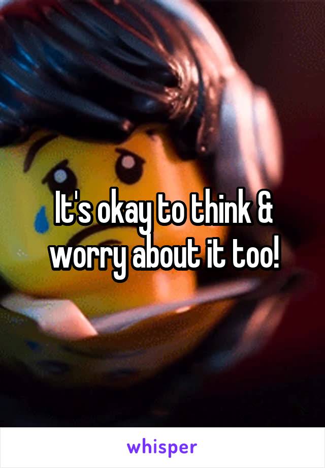 It's okay to think & worry about it too!