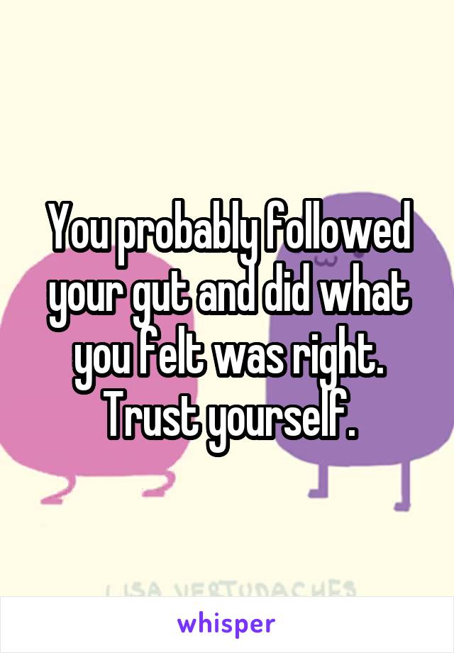 You probably followed your gut and did what you felt was right. Trust yourself.