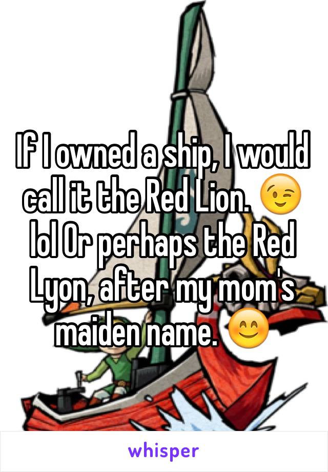 If I owned a ship, I would call it the Red Lion. 😉 
lol Or perhaps the Red Lyon, after my mom's maiden name. 😊