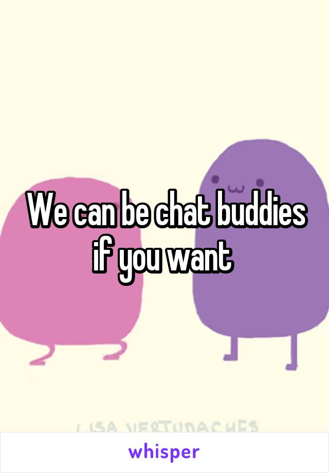 We can be chat buddies if you want 