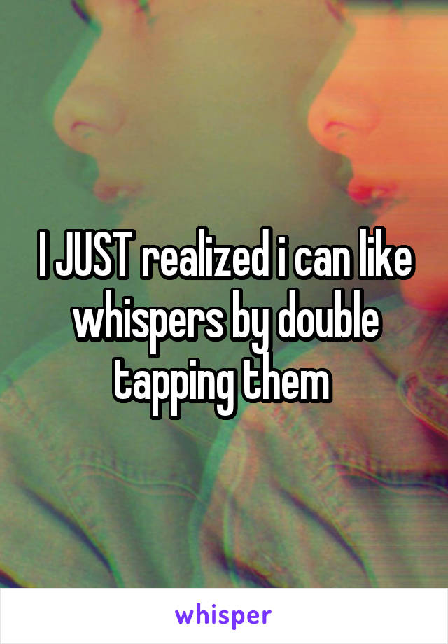 I JUST realized i can like whispers by double tapping them 