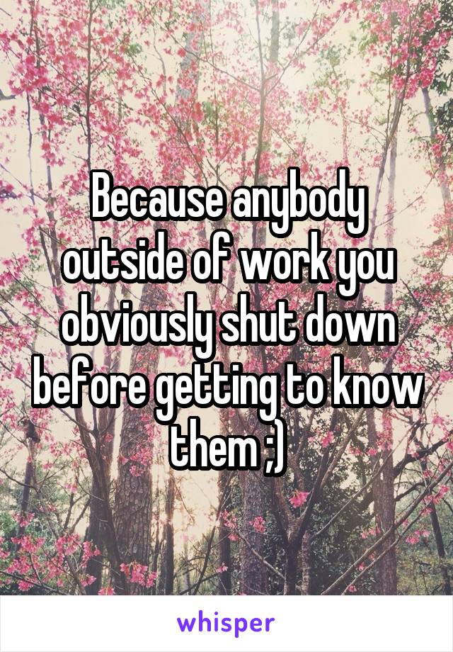 Because anybody outside of work you obviously shut down before getting to know them ;)