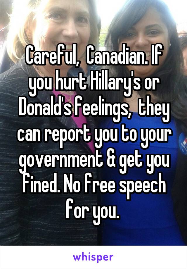 Careful,  Canadian. If you hurt Hillary's or Donald's feelings,  they can report you to your government & get you fined. No free speech for you. 