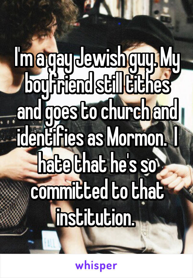 I'm a gay Jewish guy. My boyfriend still tithes and goes to church and identifies as Mormon.  I hate that he's so committed to that institution. 