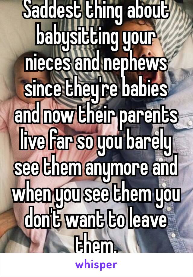 Saddest thing about  babysitting your nieces and nephews since they're babies and now their parents live far so you barely see them anymore and when you see them you don't want to leave them.
😭😭😭