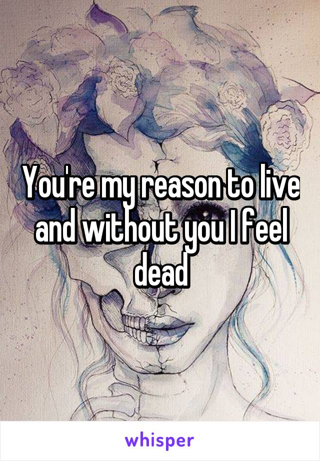 You're my reason to live and without you I feel dead