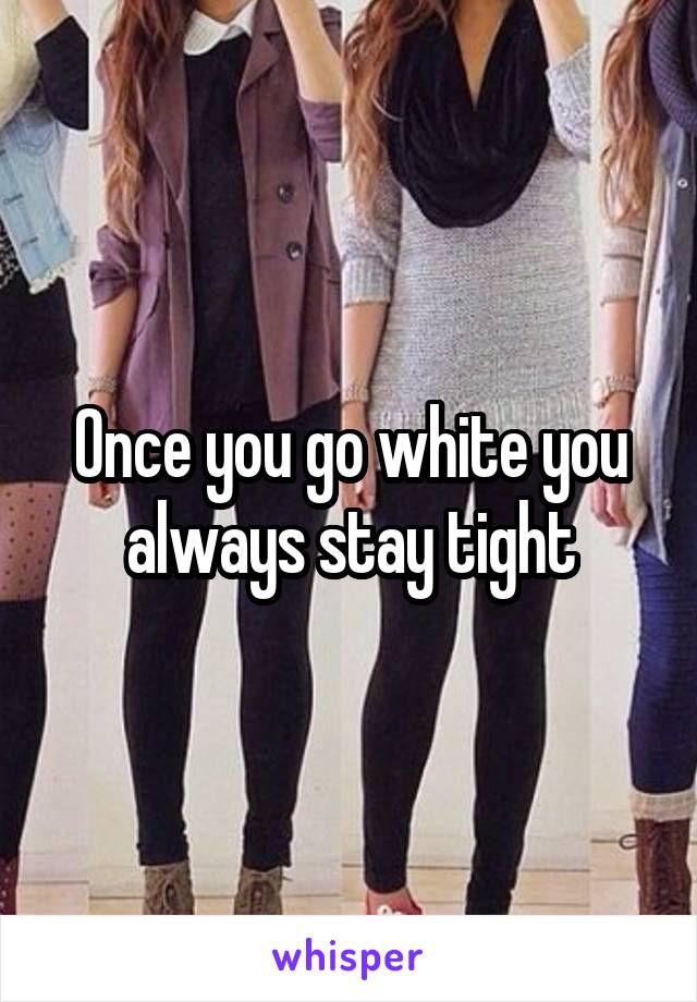 Once you go white you always stay tight