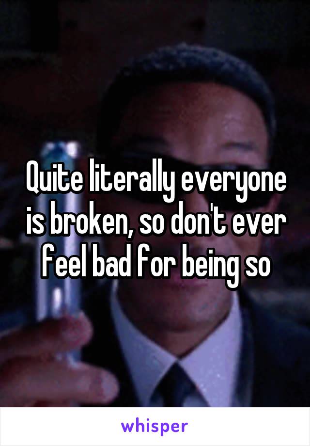 Quite literally everyone is broken, so don't ever feel bad for being so