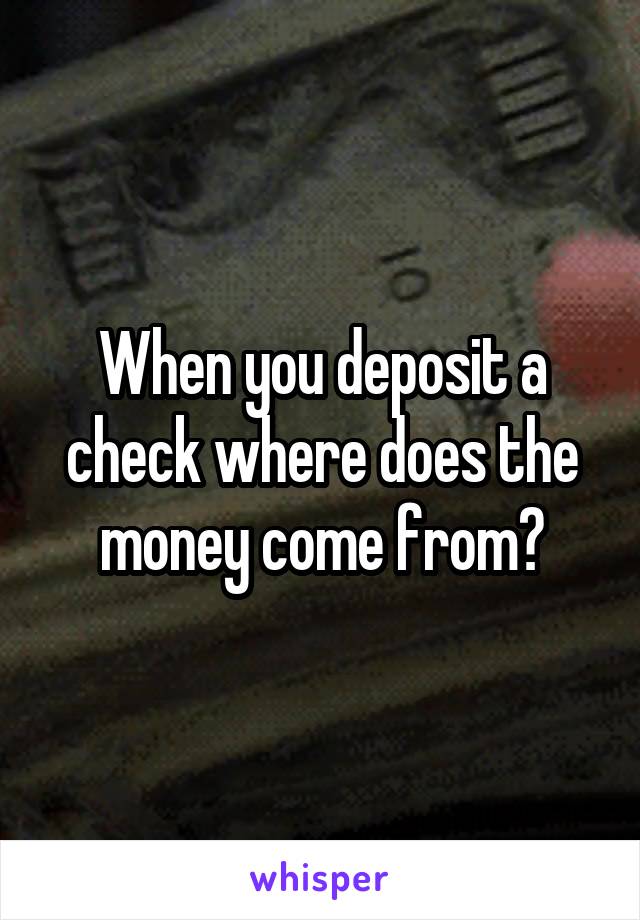 When you deposit a check where does the money come from?