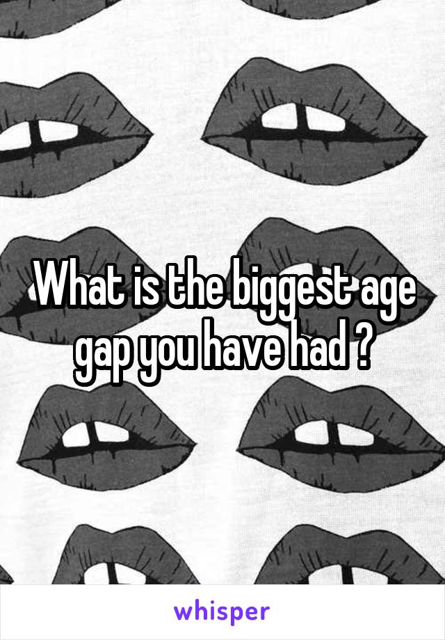 What is the biggest age gap you have had ?