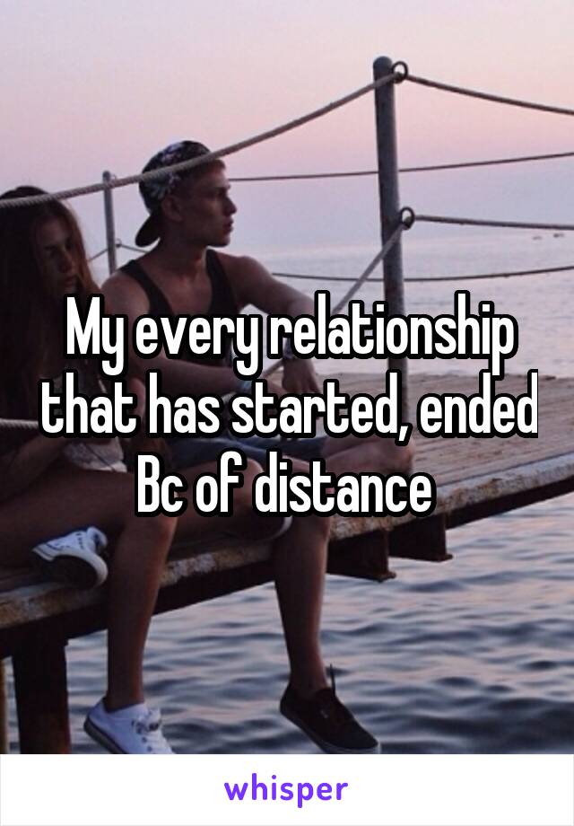 My every relationship that has started, ended Bc of distance 