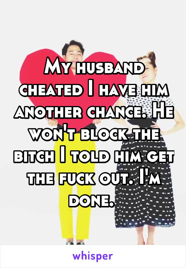 My husband cheated I have him another chance. He won't block the bitch I told him get the fuck out. I'm done. 