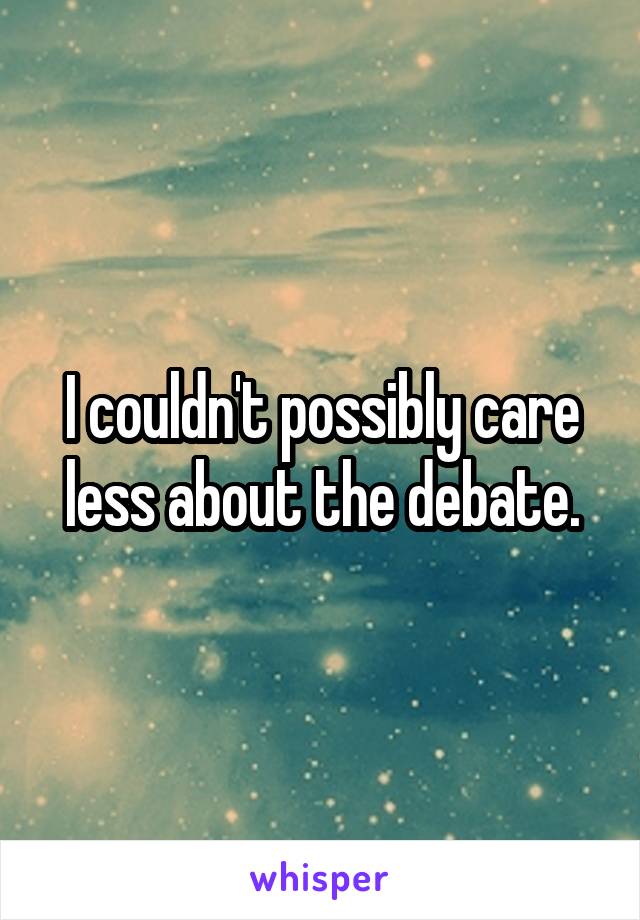 I couldn't possibly care less about the debate.